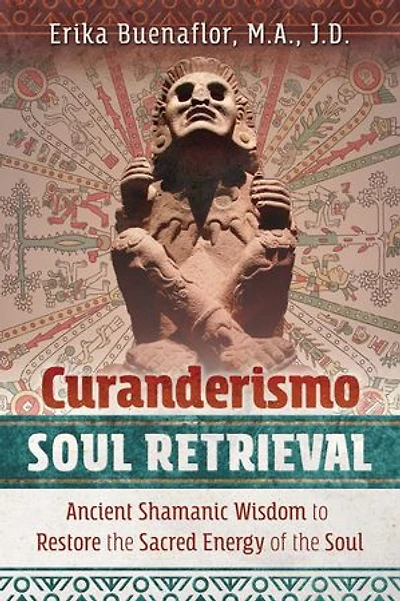 Curanderismo Soul Retrieval: Ancient Shamanic Wisdom to Restore the Sacred Energy of