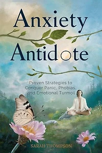 Anxiety Antidote: Proven Strategies to Conquer Panic, Phobias, and Emotional Turmoil