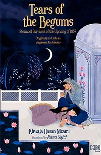 Tears of the Begums: Stories of Survivors of the Uprising of 1857