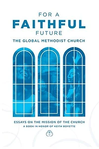 For a Faithful Future: The Global Methodist Church Essays on the Mission of the Church A Book in Honor Keith Boyette