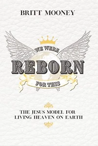 We Were Reborn for This: The Jesus Model for Living Heaven on Earth