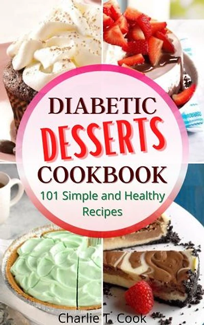 Diabetic Desserts Cookbook 101 Simple and Healthy Recipes: Quick & Easy Food Health and Natural Weight Loss for Your Lower Your Blood Pressure and Live Well