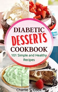 Diabetic Desserts Cookbook 101 Simple and Healthy Recipes: Quick & Easy Food Health and Natural Weight Loss for Your Lower Your Blood Pressure and Live Well