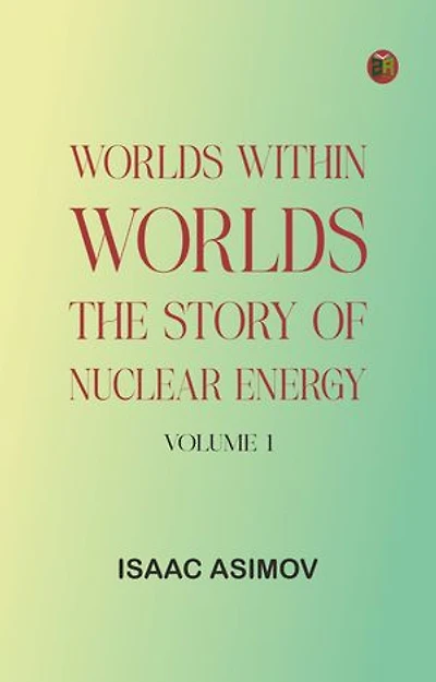 Worlds Within Worlds: The Story of Nuclear Energy, Volume 1