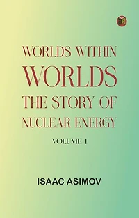 Worlds Within Worlds: The Story of Nuclear Energy, Volume 1