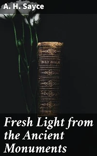 Fresh Light from the Ancient Monuments: Enriched edition. A Sketch of the Most Striking Confirmations of the Bible, From Recent Discoveries in Egypt, Palestine, Assyria, Babylonia, Asia Minor
