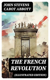 The French Revolution (Illustrated Edition): Including the History of the French Monarchy