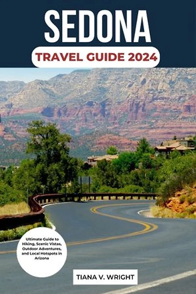 SEDONA TRAVEL GUIDE 2024:: Ultimate Guide To Hiking, Scenic Vistas, Outdoor Adventures, and Local Hotspots In Arizona.