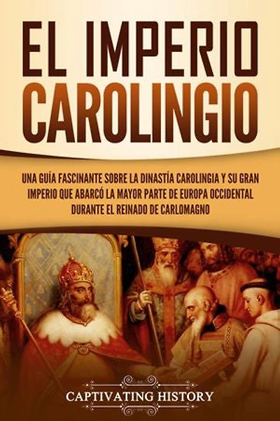 El Imperio carolingio: Una guía fascinante sobre la Dinastía carolingia y su gran imperio que abarcó la mayor parte de Europa Occidental durante el reinado de Carlomagno