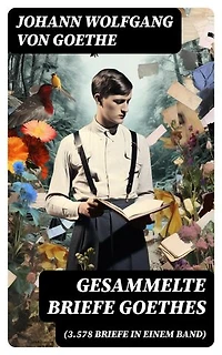Gesammelte Briefe Goethes (3.578 Briefe in einem Band): Bereicherte Ausgabe. (An Schiller, An Charlotte Stein, An Johanna Fahlmer & An seiner Frau)