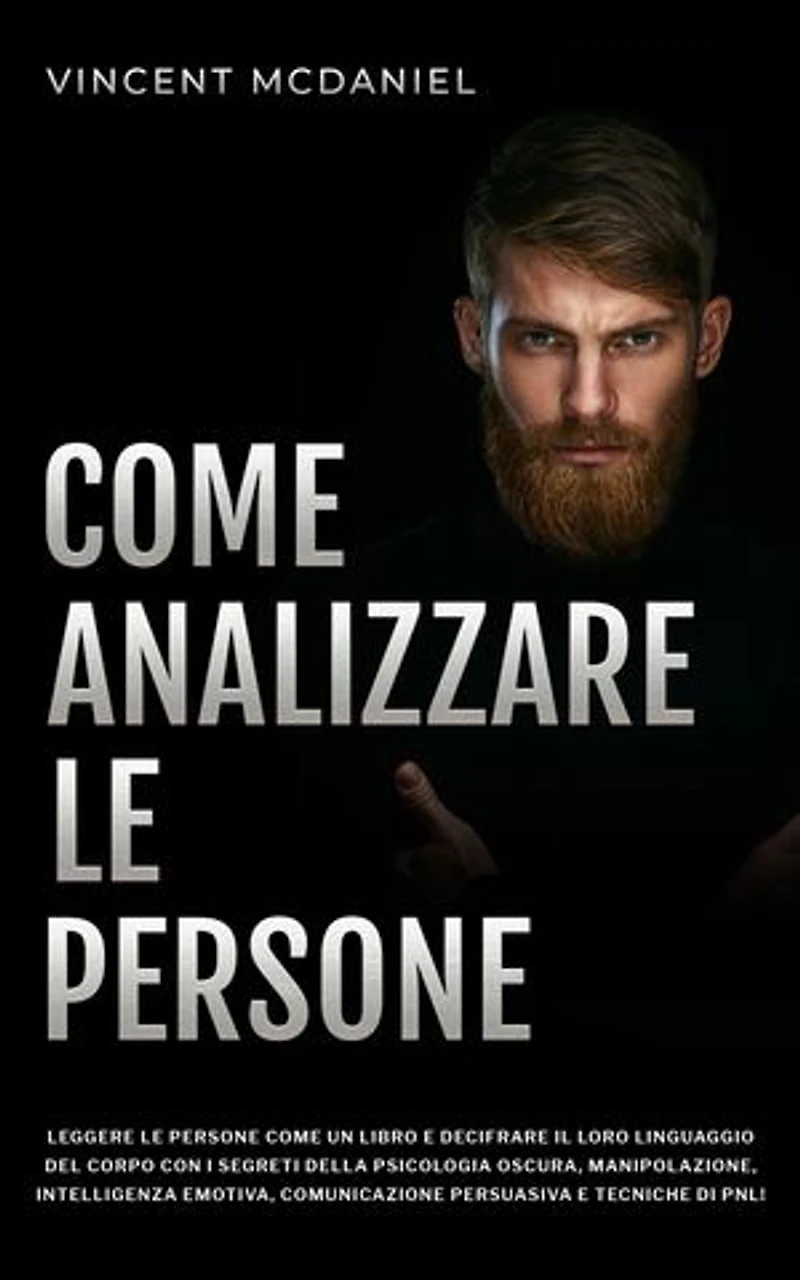 Come analizzare le persone: Leggere le persone come un libro e decifrare il loro linguaggio del corpo con i segreti della psicologia oscura, manipolazione, intelligenza emotiva, comunicazione persuasiva e tecniche di PNL!