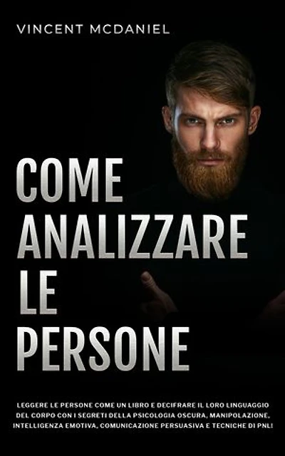 Come analizzare le persone: Leggere le persone come un libro e decifrare il loro linguaggio del corpo con i segreti della psicologia oscura, manipolazione, intelligenza emotiva, comunicazione persuasiva e tecniche di PNL!