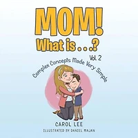 Mom! What Is . . .? Vol. 2: Complex Concepts Made Very Simple