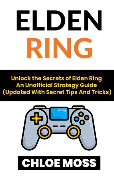 Elden Ring: Unlock the Secrets of Elden Ring An Unofficial Strategy Guide (Updated With Secret Tips And Tricks)