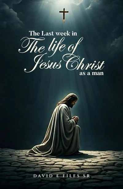 The Last Week in the Life of Jesus Christ as a Man