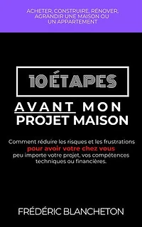 10 étapes avant mon projet maison: Comment réduire les risques et les frustrations pour avoir votre chez vous peu importe votre projet, vos compétences techniques ou financières.