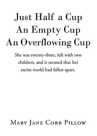 Just Half a Cup An Empty Cup An Overflowing Cup: She was twenty-three, left with two children, and it seemed that her entire world had fallen apart.