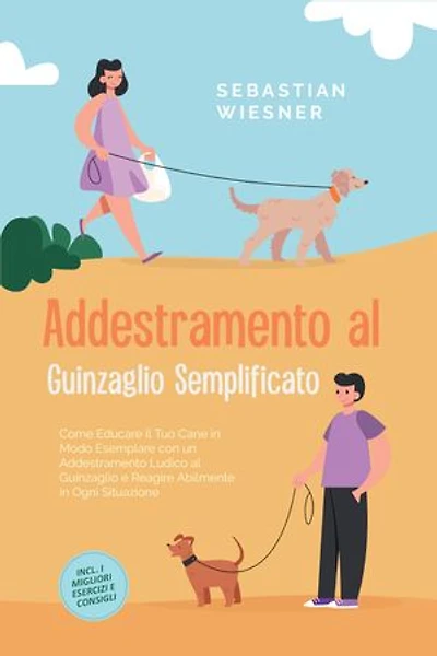 Addestramento al Guinzaglio Semplificato: Come Educare il Tuo Cane in Modo Esemplare con un Addestramento Ludico al Guinzaglio e Reagire Abilmente in Ogni Situazione – Inclusi i Migliori Esercizi e Consigli