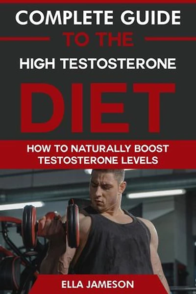 Complete Guide to the High Testosterone Diet: How To Naturally Boost Testosterone Levels