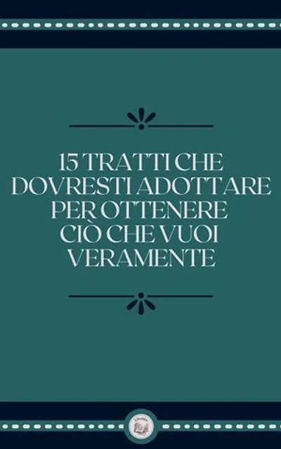 15 TRATTI CHE DOVRESTI ADOTTARE PER OTTENERE CIÓ CHE VUOI VERAMENTE