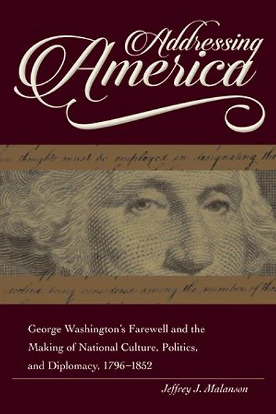 Addressing America: George Washington's Farewell and the Making of National Culture, Politics, and Diplomacy, 1796-1852
