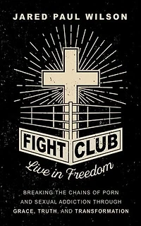Fight Club: Live in Freedom by Breaking the Chains of Porn and Sexual Addiction Through Grace, Truth, and Transformation