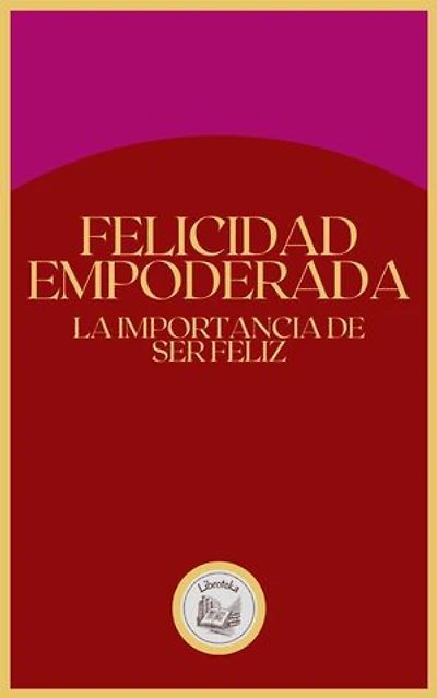 FELICIDAD EMPODERADA: LA IMPORTANCIA DE SER FELIZ