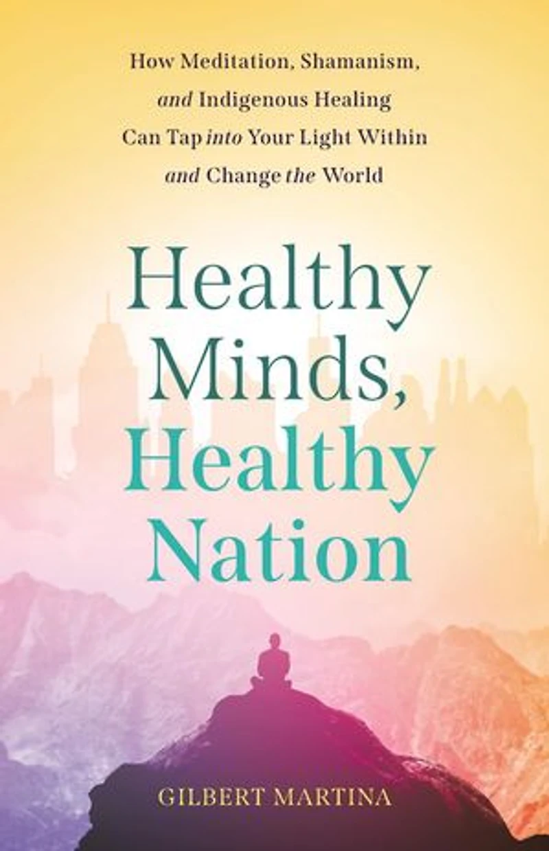 Healthy Minds, Healthy Nation: How Meditation, Shamanism, and Indigenous Healing Can Tap into Your Light Within and Change the World
