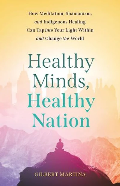 Healthy Minds, Healthy Nation: How Meditation, Shamanism, and Indigenous Healing Can Tap into Your Light Within and Change the World