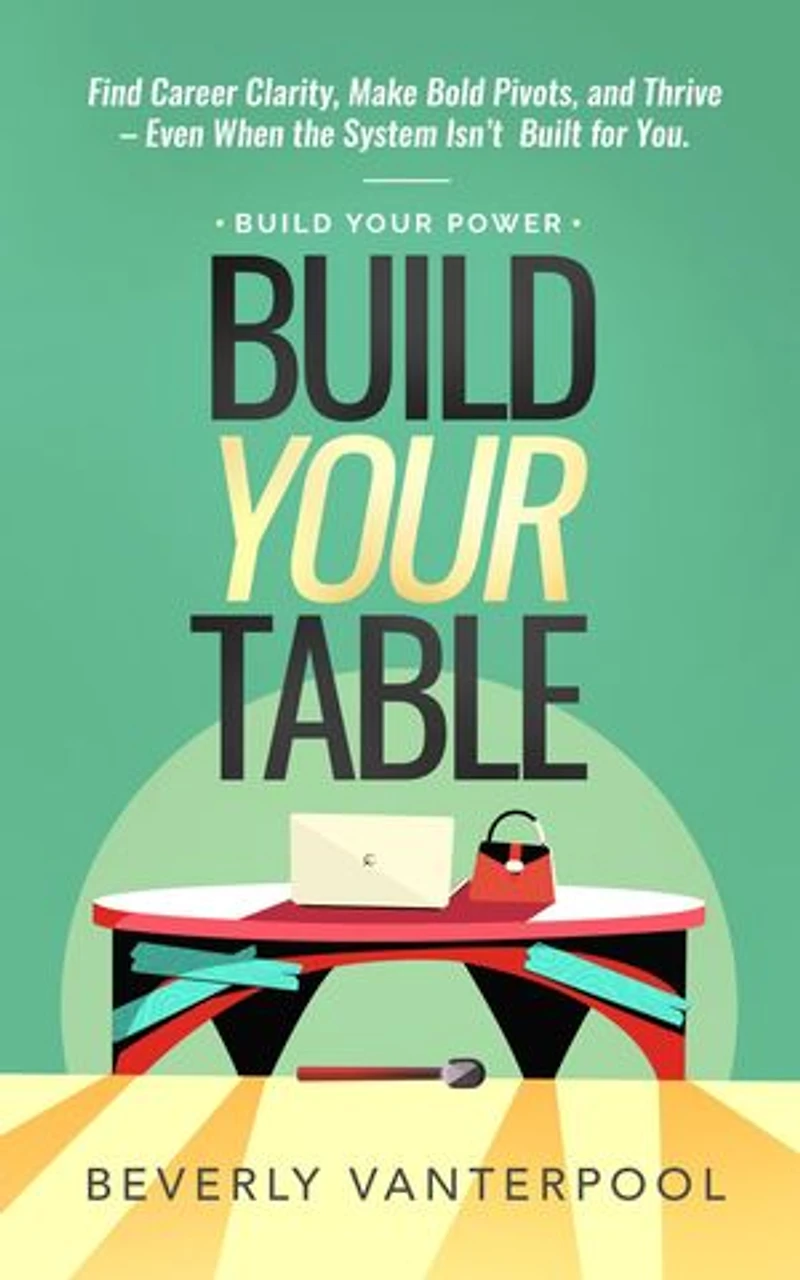 Build Your Table: Find Career Clarity, Make Bold Pivots, and Thrive - Even When the System Isn't Built for You