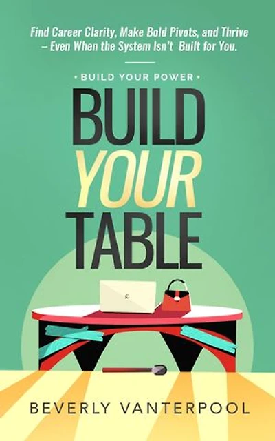 Build Your Table: Find Career Clarity, Make Bold Pivots, and Thrive - Even When the System Isn't Built for You