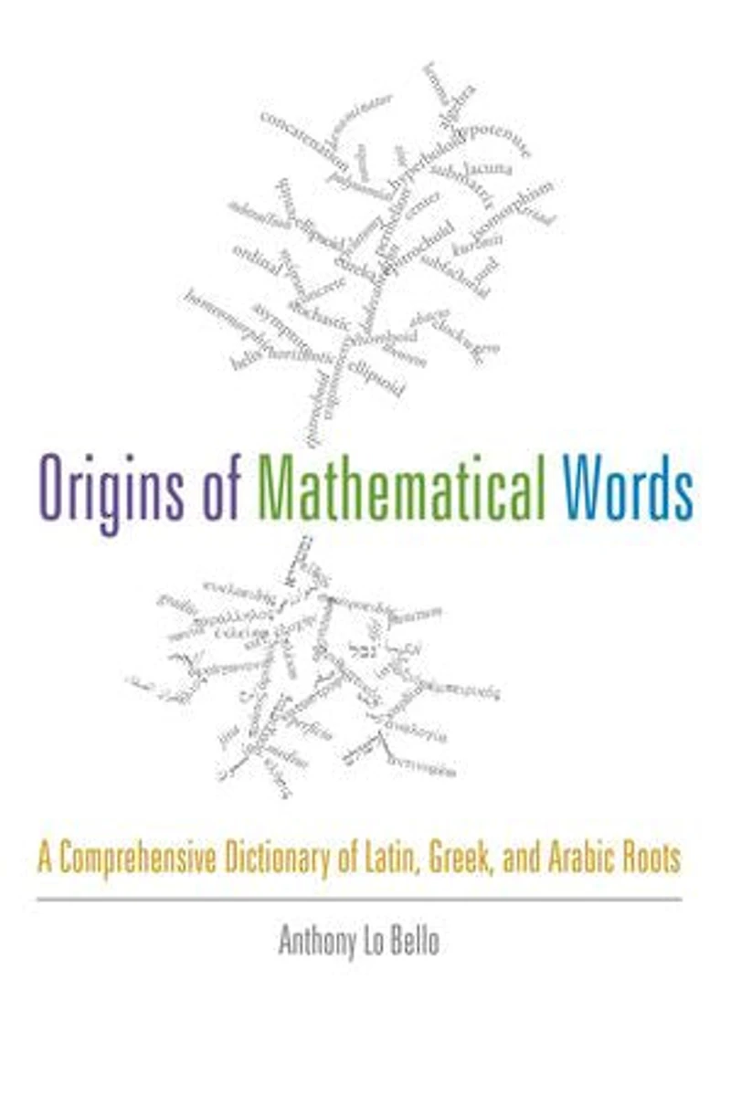 Origins of Mathematical Words: A Comprehensive Dictionary Latin, Greek, and Arabic Roots