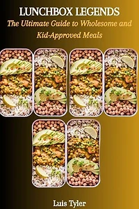 LUNCHBOX LEGENDS: The Ultimate Guide to Wholesome and Kid-Approved Meals