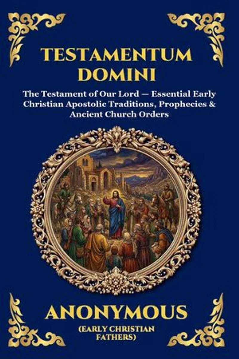 Testamentum Domini: The Testament of Our Lord - Essential Early Christian Apostolic Traditions, Prophecies & Ancient Church Orders