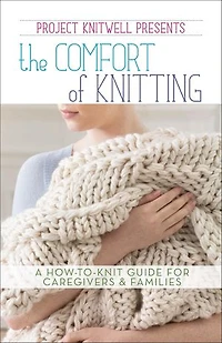 Project Knitwell Presents The Comfort of Knitting: A How-to-Knit Guide for Caregivers & Families