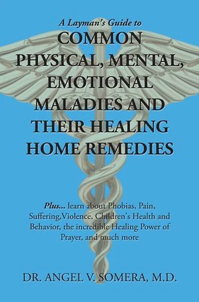 A Layman's Guide to Common Physical, Mental, Emotional Maladies and Their Healing Home Remedies: Plus... Learn About Phobias, Pain, Suffering, Violence, Children's Health Behavior, the Incredible Power of Prayer, Much More