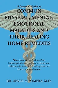A Layman's Guide to Common Physical, Mental, Emotional Maladies and Their Healing Home Remedies: Plus... Learn About Phobias, Pain, Suffering, Violence, Children's Health Behavior, the Incredible Power of Prayer, Much More