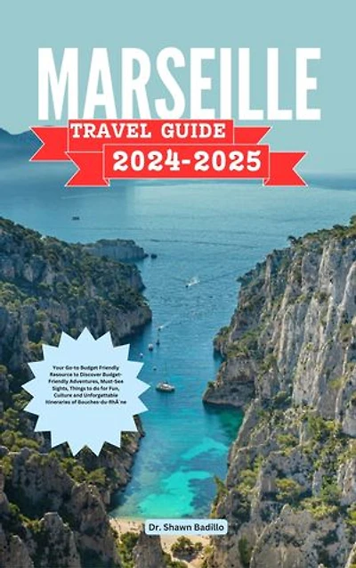 MARSEILLE TRAVEL GUIDE: Your Go-to Budget Friendly Resource to Discover Budget-Friendly Adventures, Must-See Sights, Things to do for Fun, Culture and Unforgettable Itineraries of Bouches-du-Rhône