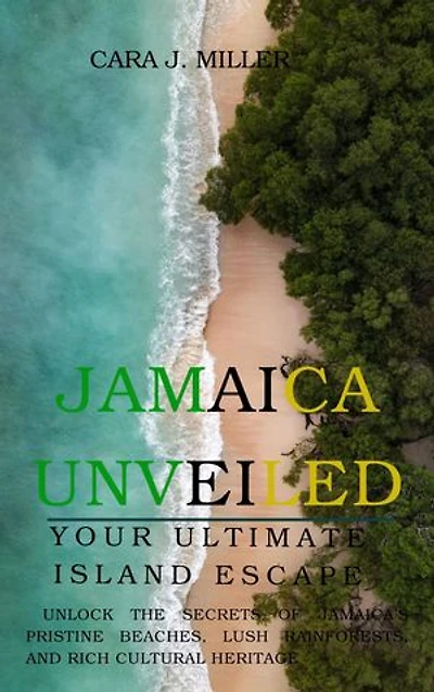 JAMAICA UNVEILED: YOUR ULTIMATE ISLAND ESCAPE: UNLOCK THE SECRETS OF JAMAICA'S PRISTINE BEACHES, LUSH RAINFORESTS, AND RICH CULTURAL HERITAGE