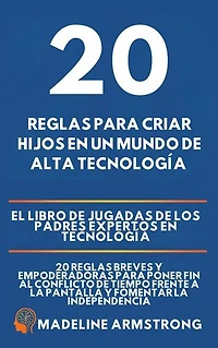 20 Reglas para Criar Hijos en un Mundo de Alta Tecnología: El Libro de Jugadas de los Padres Expertos en Tecnología: 20 Reglas Breves y Empoderadoras para Poner Fin al Conflicto de Tiempo Frente a la Pantalla y Fomentar la Independencia