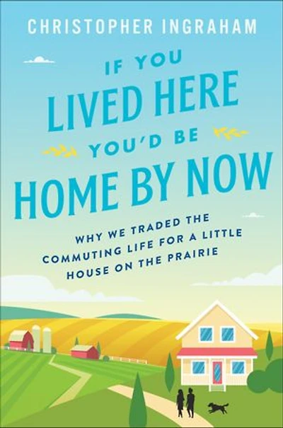 If You Lived Here You'd Be Home by Now: Why We Traded the Commuting Life for a Little House on Prairie