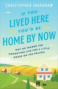 If You Lived Here You'd Be Home by Now: Why We Traded the Commuting Life for a Little House on Prairie
