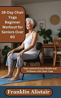 28-Day Chair Yoga Beginner Workout for Seniors Over 60: Take control of your Health and Wellness with Chair Yoga