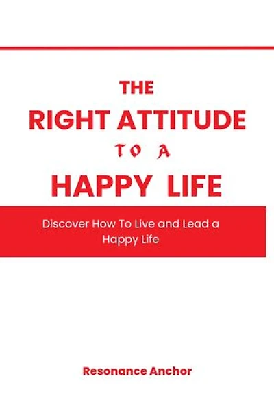 The Right Attitude To A Happy Life: Discover How to Live and Lead A Happy Life