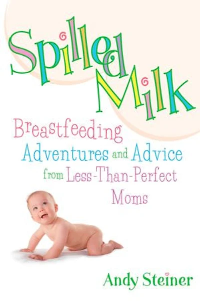 Spilled Milk: Breastfeeding Adventures and Advice from Less-Than Perfect Moms