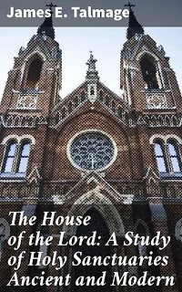 The House of the Lord: A Study of Holy Sanctuaries Ancient and Modern: Enriched edition. Unveiling the Divine Architecture: Exploring Sacred Spaces and Symbolism