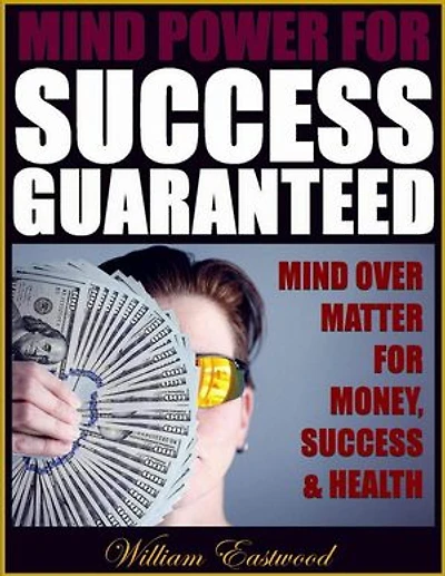 Mind Power for Success Guaranteed: Mind Over Matter for Money, Success & Health