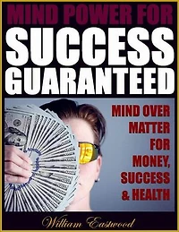 Mind Power for Success Guaranteed: Mind Over Matter for Money, Success & Health