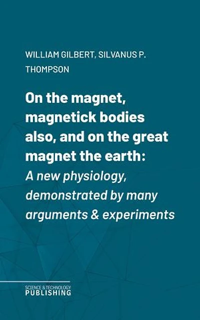 On the magnet, magnetick bodies also, and on the great magnet the earth: A new physiology, demonstrated by many arguments & experiments