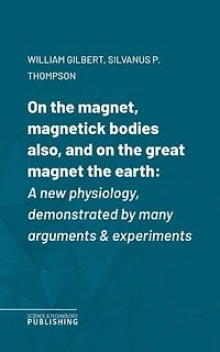 On the magnet, magnetick bodies also, and on the great magnet the earth: A new physiology, demonstrated by many arguments & experiments